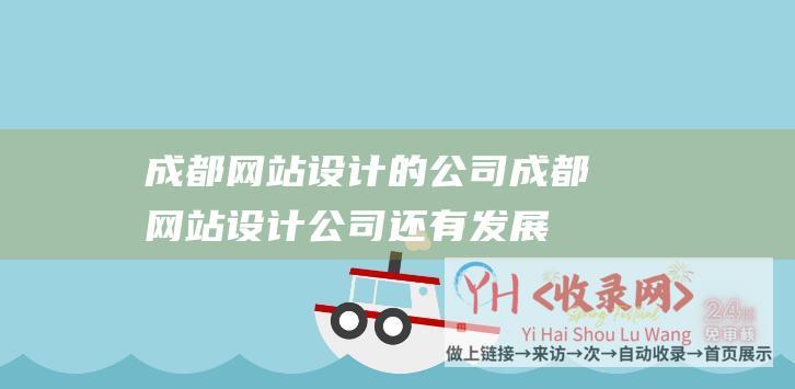 成都网站设计的公司成都网站设计公司还有发展