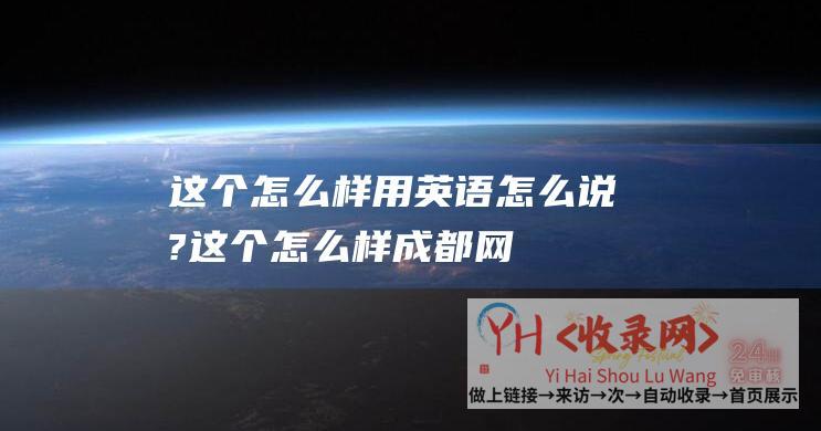 这个怎么样用英语怎么说? (这个怎么样-成都网站有未来吗)