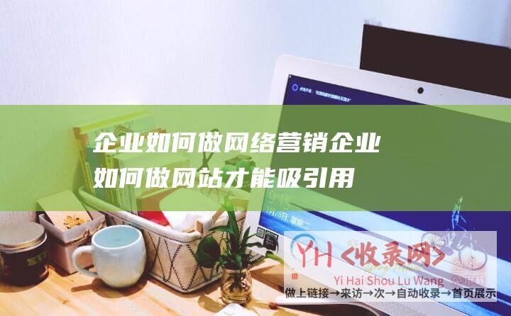 企业如何做网络营销企业如何做网站才能吸引用