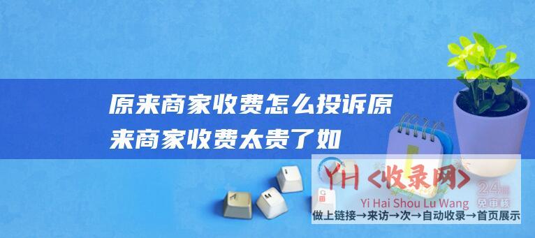 原来商家收费怎么投诉 (原来商家收费太贵了！如何转移服务提供商续订-网站建设欠续费)