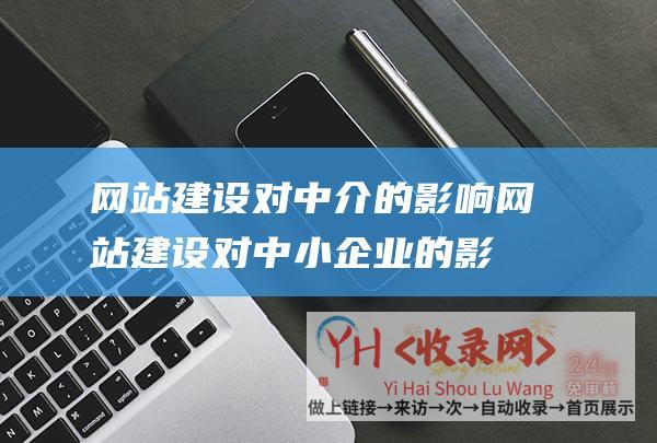 网站建设对中介的影响 (网站建设对中小企业的影响)