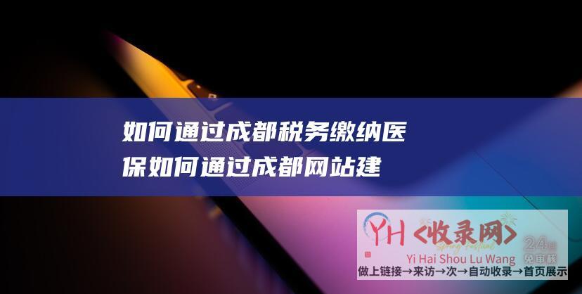 如何通过成都税务缴纳医保 (如何通过成都网站建设打造企业品牌)