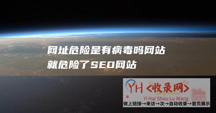 网址危险是有病毒吗 (网站就危险了-SEO网站优化一旦停止)