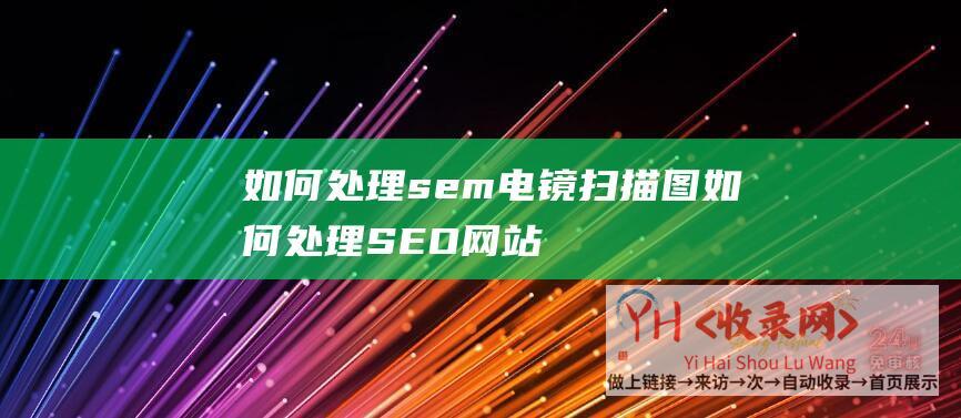 如何处理sem电镜扫描图 (如何处理SEO网站优化外链和索引不稳定的问题)