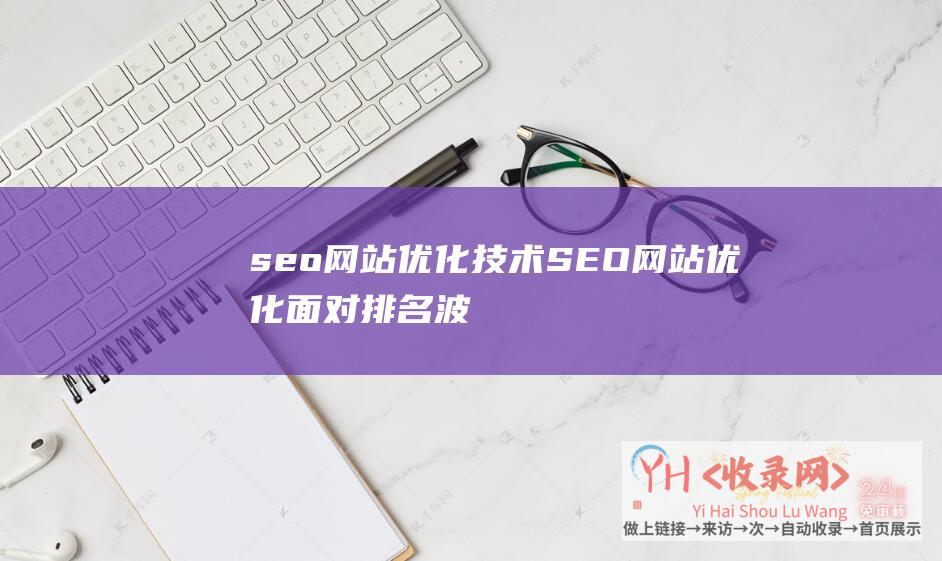 seo网站优化技术 (SEO网站优化面对排名波动知解法)