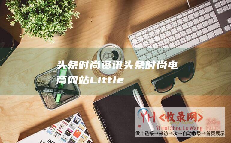 头条时尚资讯头条时尚电商网站Little