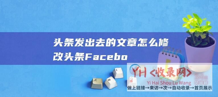 头条发出去的文章怎么修改头条Facebo