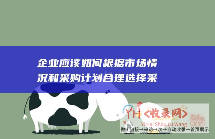 企业应该如何根据市场情况和采购计划合理选择采购方式 (企业应该如何通过网络营销赢得客户资源)