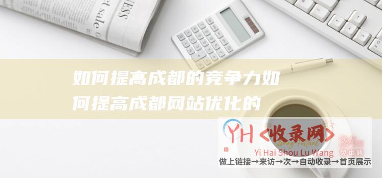 如何提高成都的竞争力 (如何提高成都网站优化的权重)