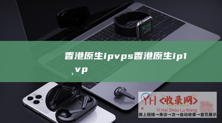 香港原生ip vps (香港原生ip - 1核 - vps - 易探云)