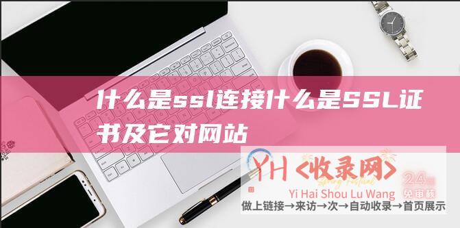 什么是ssl连接 (什么是SSL证书及它对网站的关键性 - SSL证书)