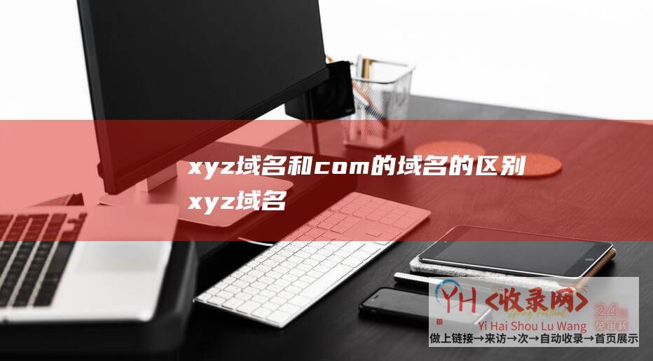 xyz域名和com的域名的区别xyz域名