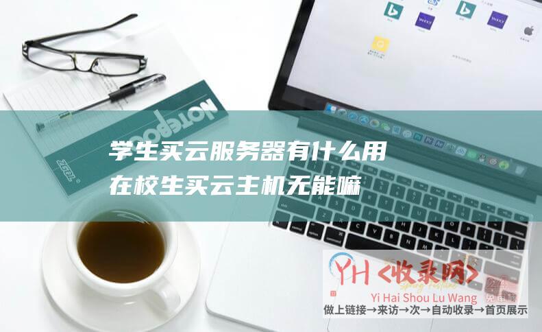 学生买云服务器有什么用在校生买云主机无能嘛