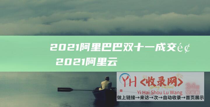 2021阿里巴巴双十一成交额 (2021阿里云双十一活动 - 团体和企业云主机性能及多少钱汇总)