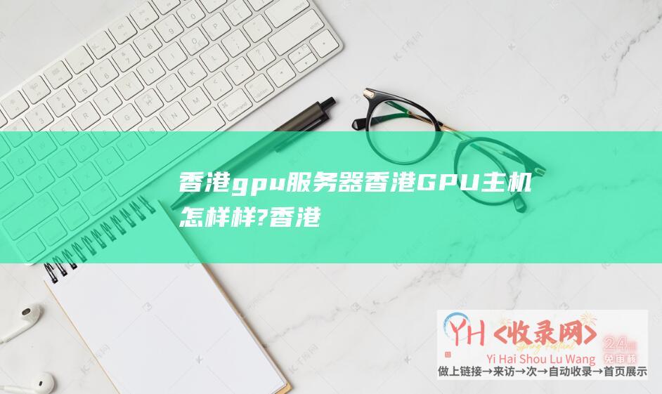 香港gpu服务器 (香港GPU主机怎样样?香港GPU主机的长处和运行)