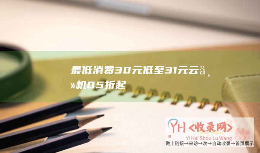 最低消费30元 (低至31元 - 云主机0.5折起 - 百度默认云季度特惠)