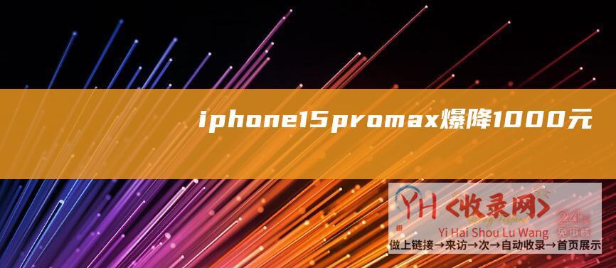 iphone15promax爆降1000元 (iphone手机怎样设置ipv6)