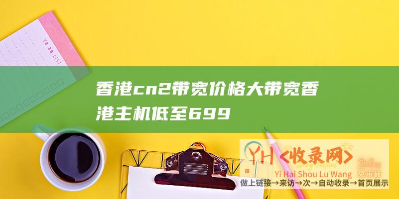 香港cn2带宽价格大带宽香港主机低至699