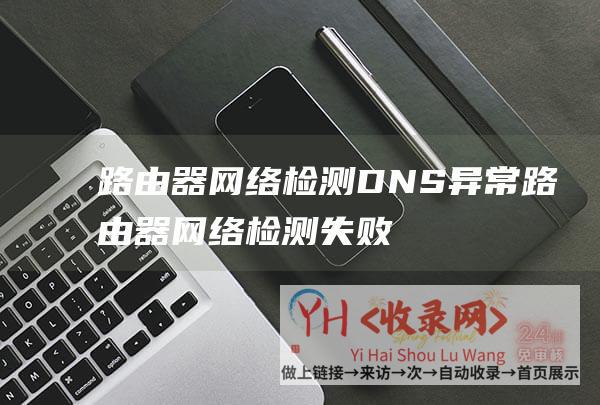 路由器网络检测DNS异常 (路由器网络检测失败是什么意思)