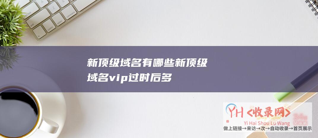 新顶级域名有哪些新顶级域名vip过时后多