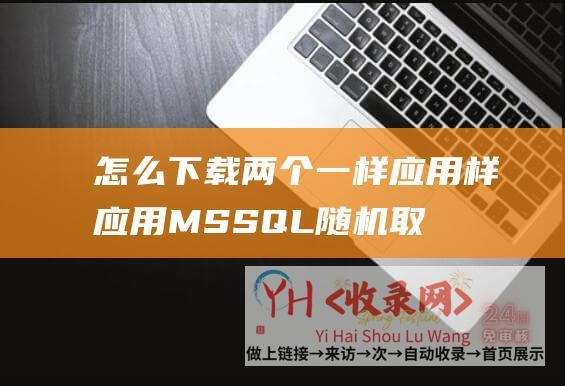 怎么下载两个一样应用 (样应用MSSQL随机取样取得精准数据)