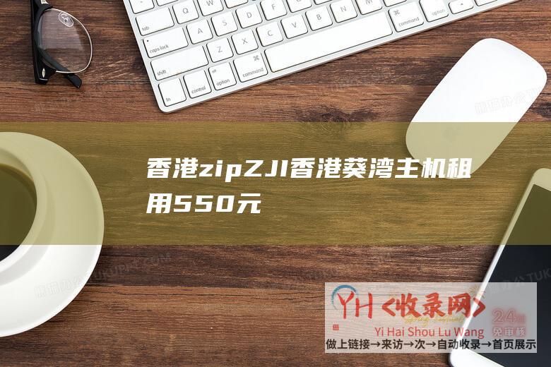 香港zip (ZJI - 香港葵湾主机租用550元 - 五五折永恒活动 - 2022年8月)