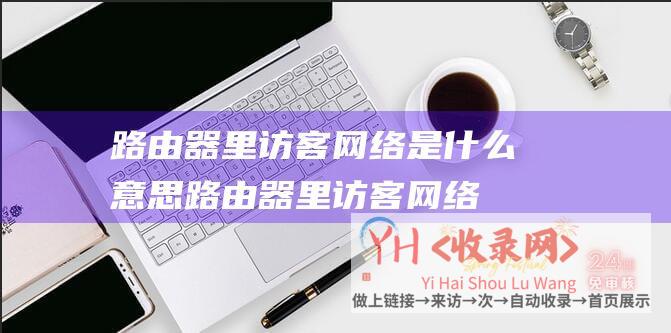 路由器里访客网络是什么意思路由器里访客网络