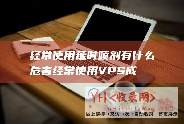 经常使用延时喷剂有什么危害 (经常使用VPS成功灵活IP拨号架设 - vps灵活ip拨号架设)