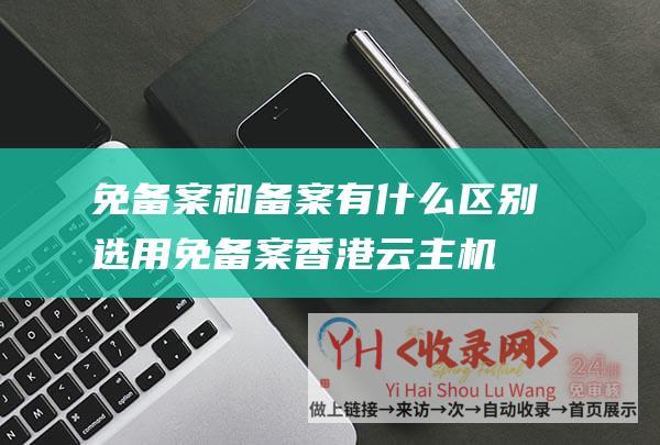 免备案和备案有什么区别 (选用免备案香港云主机要留意哪些疑问)