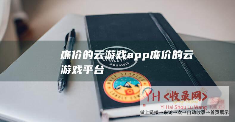 廉价的云游戏app (廉价的云游戏平台)