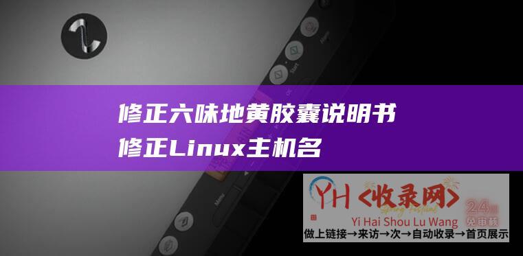 修正六味地黄胶囊说明书 (修正Linux主机名的方法 - Linux系统如何修正主机名 - Linux修正主机名教程 - 新题目)