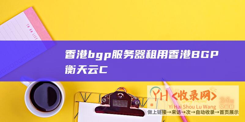 香港bgp服务器租用 (香港BGP - 衡天云 - CN2云主机12元 - 双十一特惠)