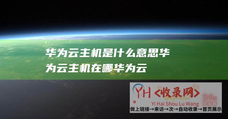 华为云主机是什么意思 (华为云主机在哪 - 华为云c6s主机)