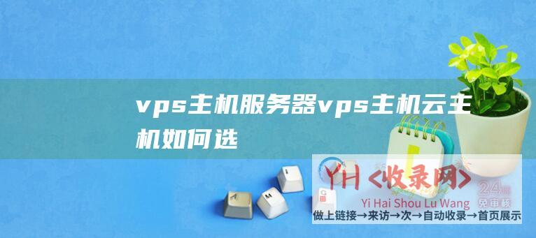 vps主机服务器 (vps主机 - 云主机 - 如何选用适宜自己的VPS和云主机)