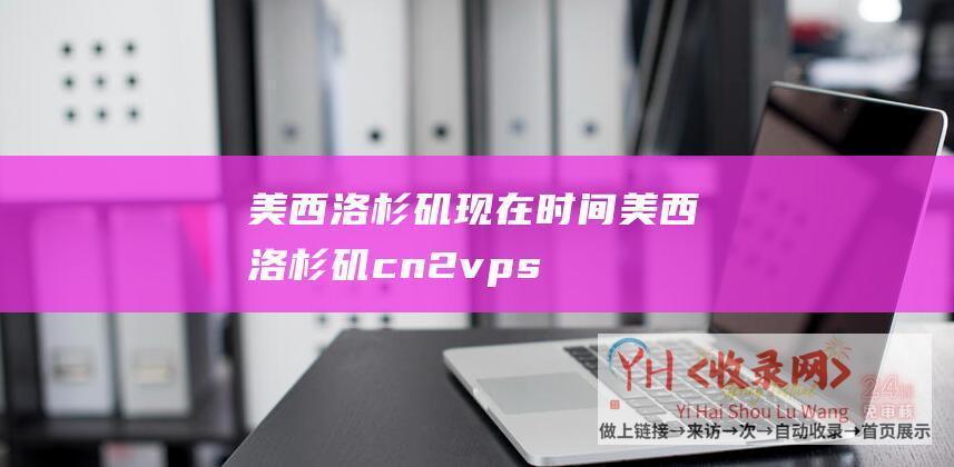 美西洛杉矶现在时间 (美西洛杉矶cn2 - vps - 极光KVM - 21元 - 中秋特意活动 - gia)