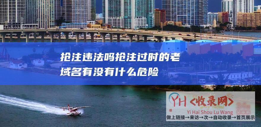 抢注违法吗 (抢注过时的老域名有没有什么危险 - 哪家平台上抢注老域名的完成率高)