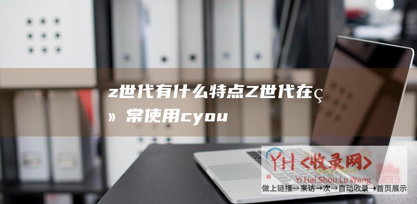 z世代有什么特点Z世代在经常使用cyou