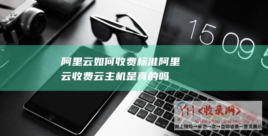 阿里云如何收费标准 (阿里云收费云主机是真的吗?阿里云小站活动主机怎样样?)