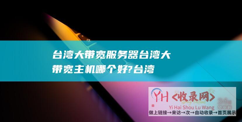 台湾大带宽服务器 (台湾大带宽主机哪个好?台湾100M大带宽主机多少钱多少钱?)