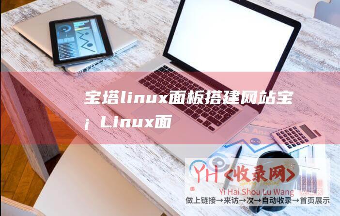 宝塔linux面板搭建网站 (宝塔Linux面板7.5.2装置图文教程 - 宝塔Linux面板装置教程)