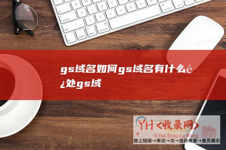 gs域名如何 (.gs域名有什么长处 - .gs域名为什么那么火)