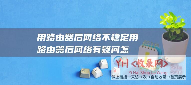 用路由器后网络不稳定用路由器后网络有疑问怎