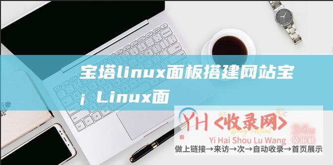 宝塔linux面板搭建网站 (宝塔Linux面板7.6.0装置教程 - linux宝塔面板装置傻瓜教程)
