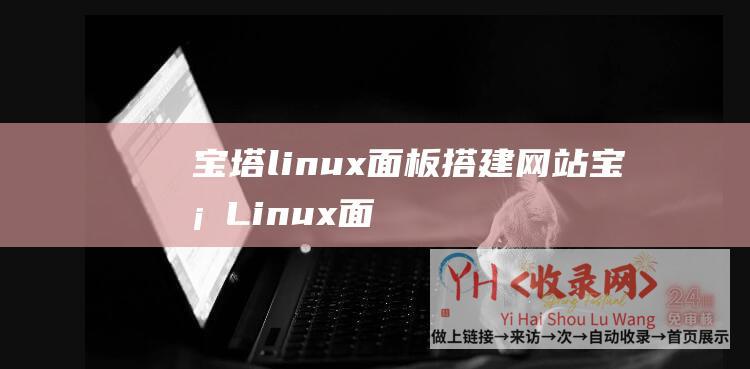 宝塔linux面板搭建网站 (宝塔Linux面板装置命令和宝塔Windows面板装置方法)