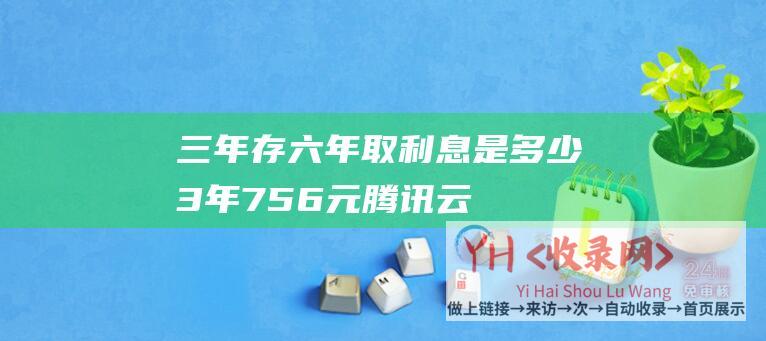 三年存六年取利息是多少3年756元腾讯云