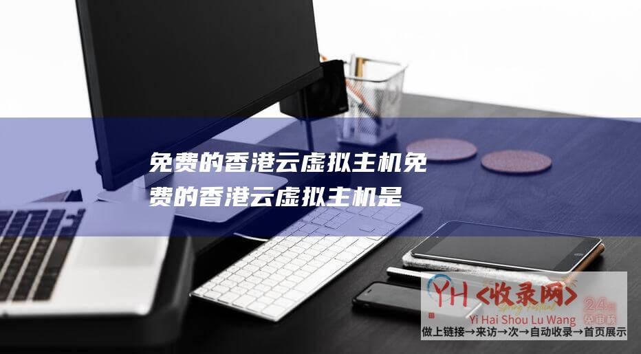 免费的香港云虚拟主机 (免费的香港云虚拟主机是真的吗-免费的香港云虚拟主机的优劣势浅析)