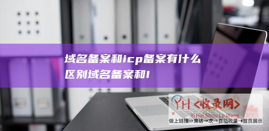 域名备案和icp备案有什么区别域名备案和I