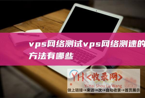 vps网络测试 (vps网络测速的方法有哪些)