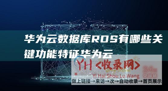 华为云数据库RDS有哪些关键功能特征 (华为云数据库一家上市公司在云计算领域的领先地位)