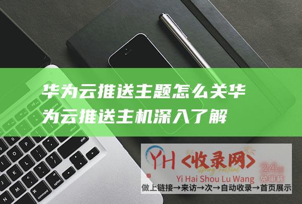 华为云推送主题怎么关华为云推送主机深入了解